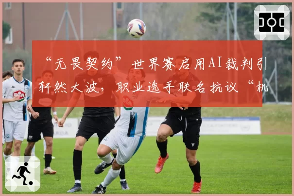 “无畏契约”世界赛启用AI裁判引轩然大波，职业选手联名抗议“机器误判”