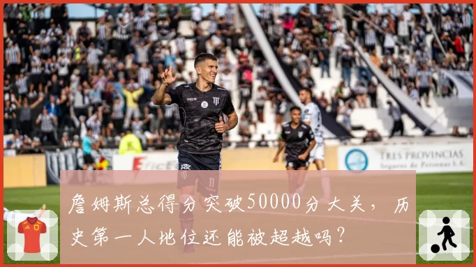 詹姆斯总得分突破50000分大关,历史第一人地位还能被超越吗?