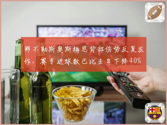 那不勒斯奥斯梅恩背部伤势反复发作,赛季进球数已比去年下降40%