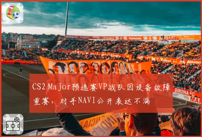 CS2 Major预选赛VP战队因设备故障重赛，对手NAVI公开表达不满