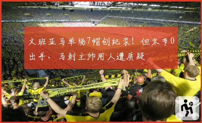 文班亚马单场7帽创纪录！但末节0出手，马刺主帅用人遭质疑