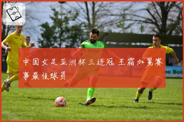 中国女足亚洲杯三连冠 王霜加冕赛事最佳球员