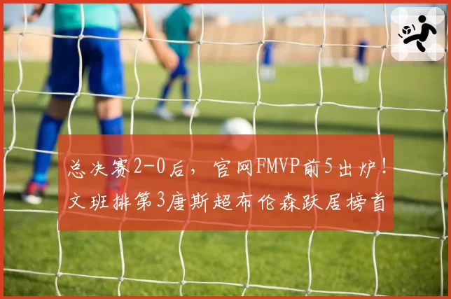 总决赛2-0后,官网FMVP前5出炉!文班排第3唐斯超布伦森跃居榜首