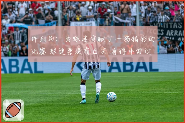 许利民：为球迷贡献了一场精彩的比赛 球迷票没有白买 看得非常过瘾