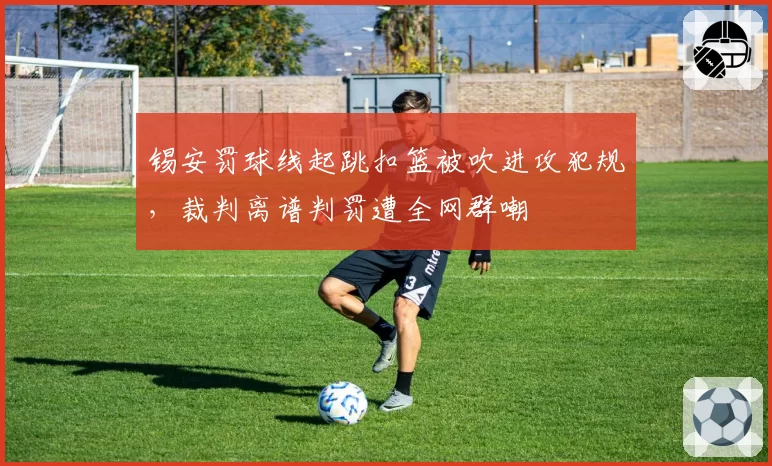 锡安罚球线起跳扣篮被吹进攻犯规,裁判离谱判罚遭全网群嘲