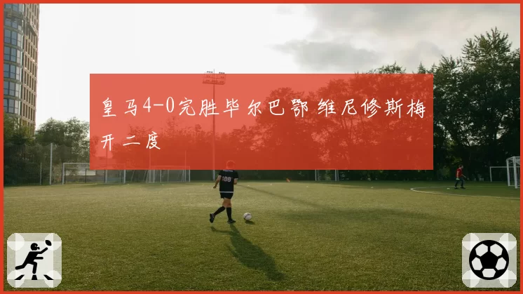 皇马4-0完胜毕尔巴鄂 维尼修斯梅开二度