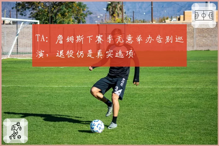 TA：詹姆斯下赛季无意举办告别巡演，退役仍是真实选项