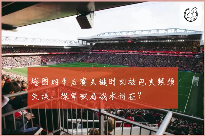 塔图姆季后赛关键时刻被包夹频频失误，绿军破局战术何在？