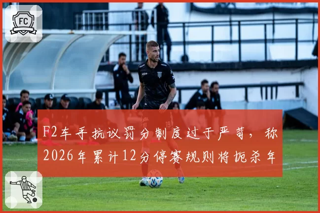 F2车手抗议罚分制度过于严苛，称2026年累计12分停赛规则将扼杀年轻车手