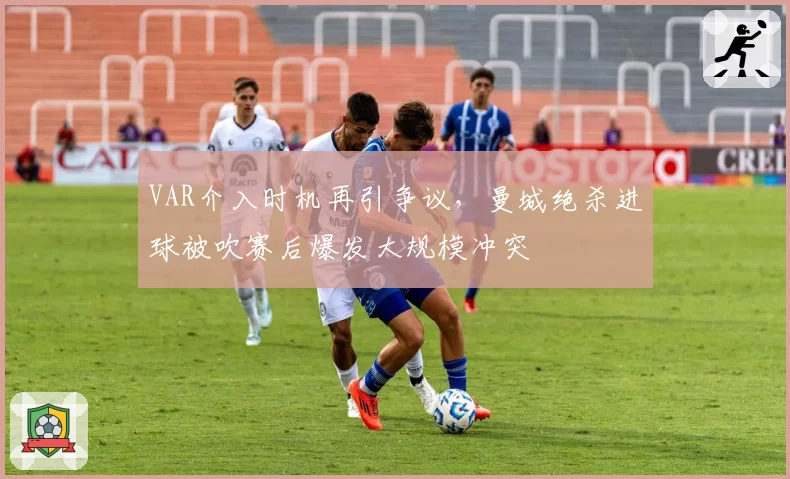 VAR介入时机再引争议，曼城绝杀进球被吹赛后爆发大规模冲突