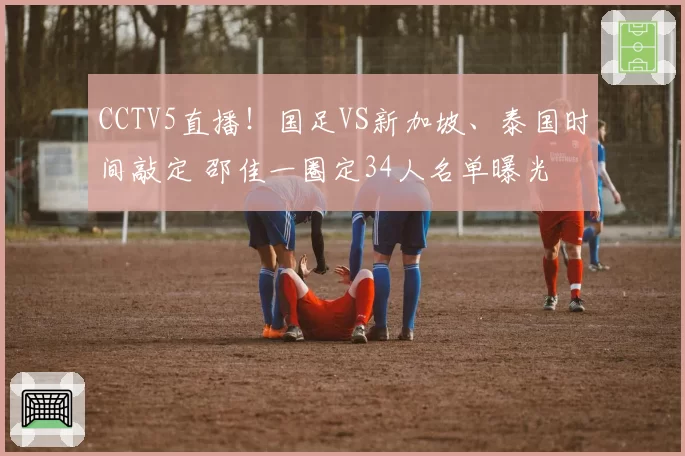 CCTV5直播!国足VS新加坡、泰国时间敲定 邵佳一圈定34人名单曝光