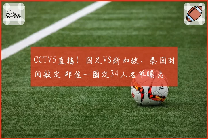 CCTV5直播!国足VS新加坡、泰国时间敲定 邵佳一圈定34人名单曝光