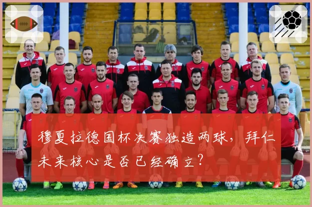 穆夏拉德国杯决赛独造两球，拜仁未来核心是否已经确立？