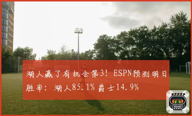 湖人赢了有机会第3！ESPN预测明日胜率：湖人85.1% 爵士14.9%