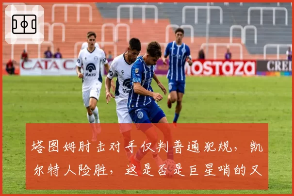 塔图姆肘击对手仅判普通犯规，凯尔特人险胜，这是否是巨星哨的又一次升级？