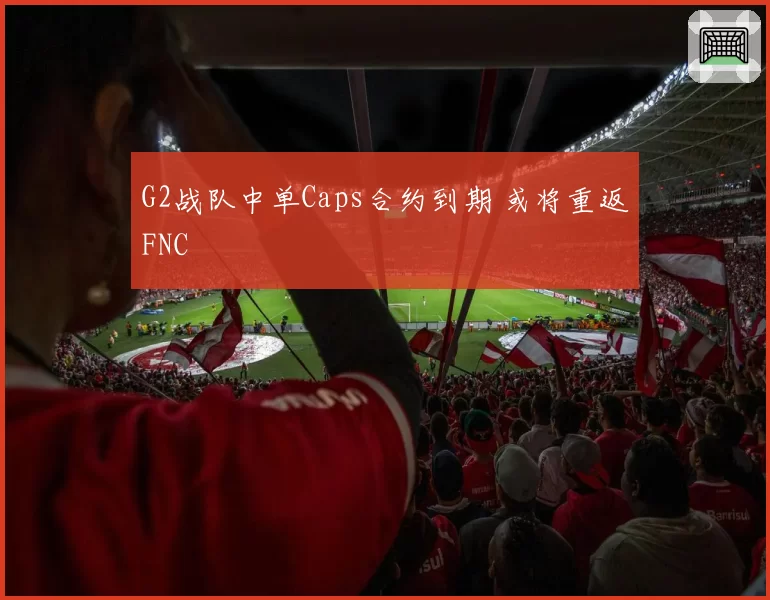 G2战队中单Caps合约到期 或将重返FNC