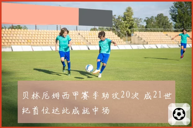 贝林厄姆西甲赛季助攻20次 成21世纪首位达此成就中场