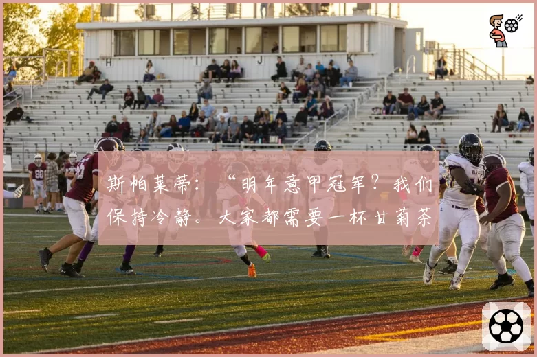 斯帕莱蒂：“明年意甲冠军？我们保持冷静。大家都需要一杯甘菊茶”