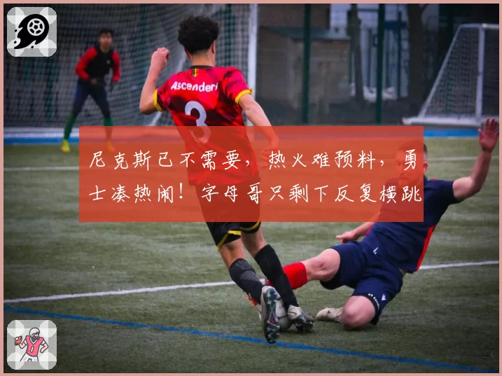 尼克斯已不需要，热火难预料，勇士凑热闹！字母哥只剩下反复横跳