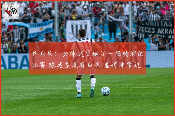 许利民：为球迷贡献了一场精彩的比赛 球迷票没有白买 看得非常过瘾