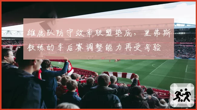 雄鹿队防守效率联盟垫底，里弗斯教练的季后赛调整能力再受考验