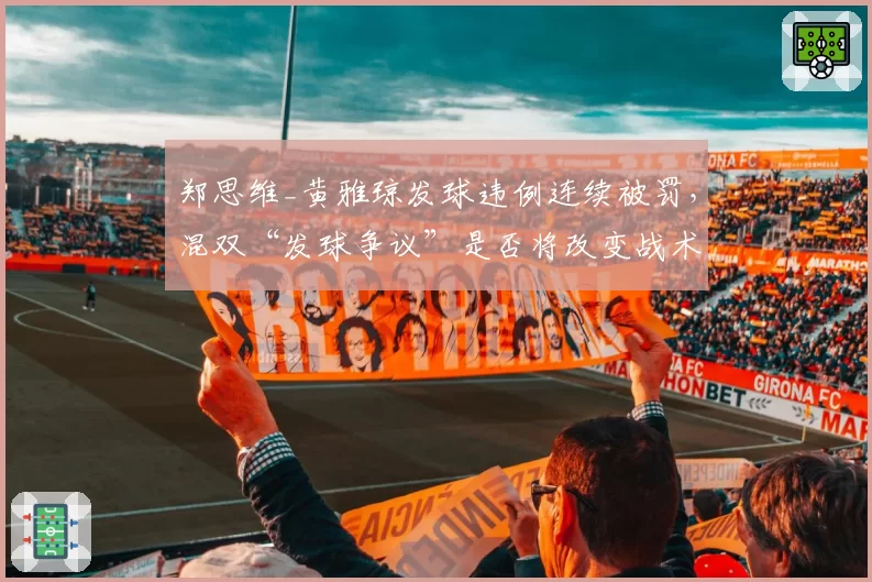 郑思维_黄雅琼发球违例连续被罚，混双“发球争议”是否将改变战术走向