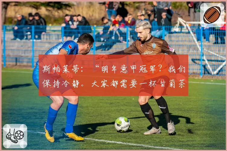 斯帕莱蒂：“明年意甲冠军？我们保持冷静。大家都需要一杯甘菊茶”