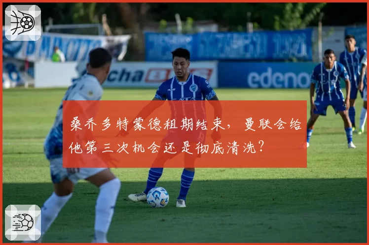 桑乔多特蒙德租期结束，曼联会给他第三次机会还是彻底清洗？