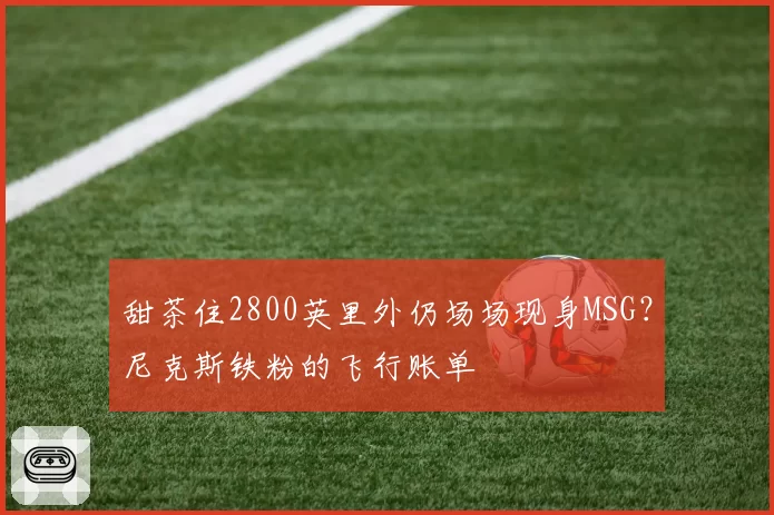 甜茶住2800英里外仍场场现身MSG?尼克斯铁粉的飞行账单