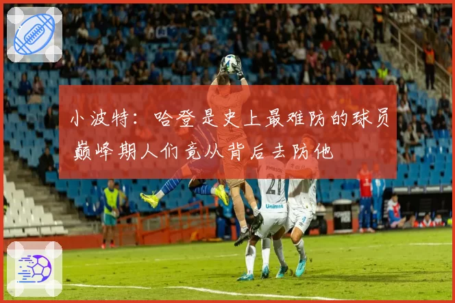 小波特：哈登是史上最难防的球员 巅峰期人们竟从背后去防他