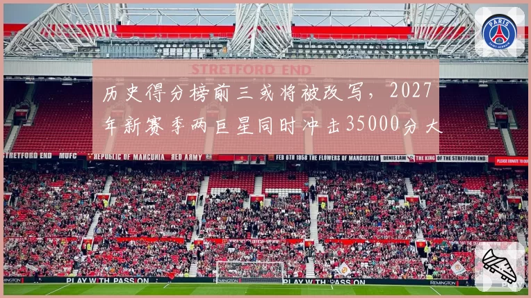 历史得分榜前三或将被改写，2027年新赛季两巨星同时冲击35000分大关