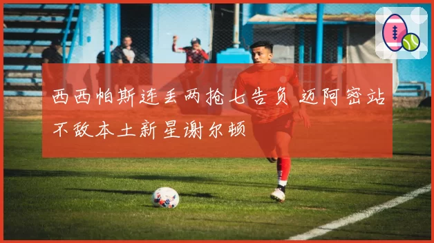 西西帕斯连丢两抢七告负 迈阿密站不敌本土新星谢尔顿