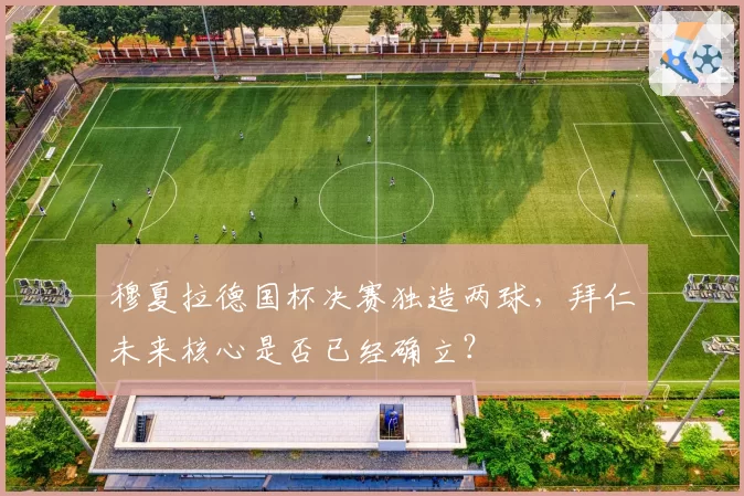 穆夏拉德国杯决赛独造两球，拜仁未来核心是否已经确立？