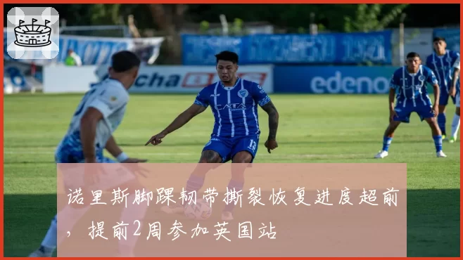 诺里斯脚踝韧带撕裂恢复进度超前，提前2周参加英国站
