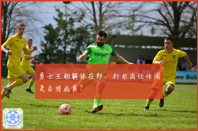 勇士王朝解体在即，科尔离任传闻是否将成真？