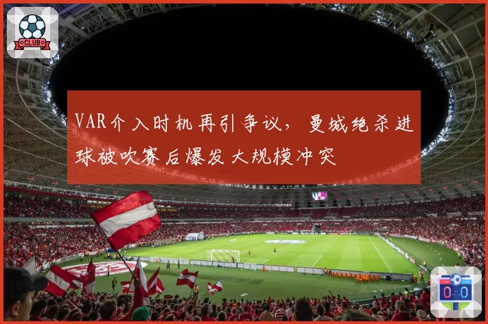 VAR介入时机再引争议，曼城绝杀进球被吹赛后爆发大规模冲突
