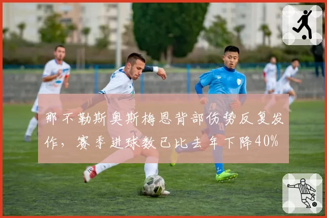 那不勒斯奥斯梅恩背部伤势反复发作,赛季进球数已比去年下降40%