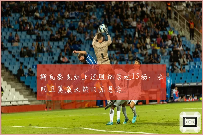 斯瓦泰克红土连胜纪录达15场，法网卫冕最大热门无悬念