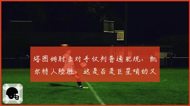 塔图姆肘击对手仅判普通犯规，凯尔特人险胜，这是否是巨星哨的又一次升级？