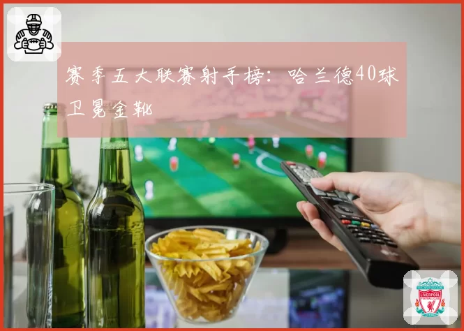 赛季五大联赛射手榜：哈兰德40球卫冕金靴