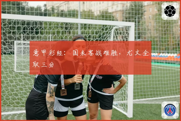意甲彩经：国米客战难胜，尤文全取三分