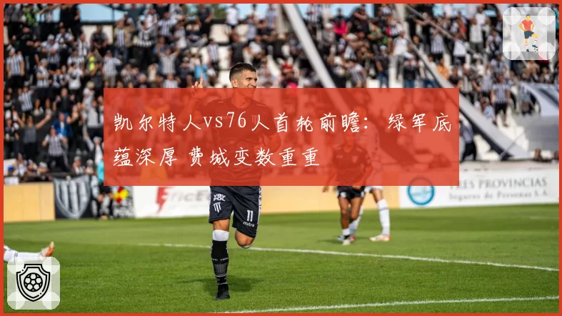 凯尔特人vs76人首轮前瞻：绿军底蕴深厚 费城变数重重