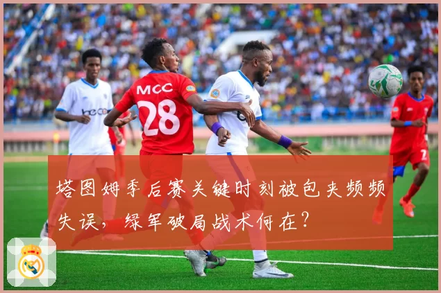 塔图姆季后赛关键时刻被包夹频频失误，绿军破局战术何在？