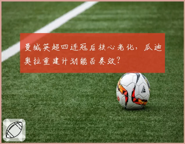 曼城英超四连冠后核心老化，瓜迪奥拉重建计划能否奏效？