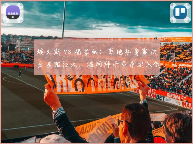 埃文斯 vs 福基纳：草地热身赛积分差距拉大，温网种子争夺进入倒计时