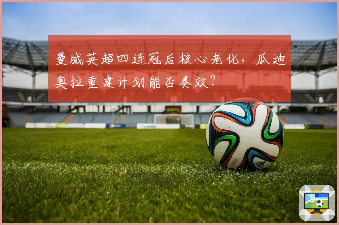 曼城英超四连冠后核心老化，瓜迪奥拉重建计划能否奏效？