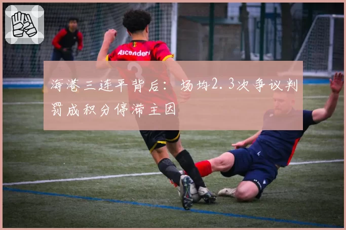 海港三连平背后:场均2.3次争议判罚成积分停滞主因