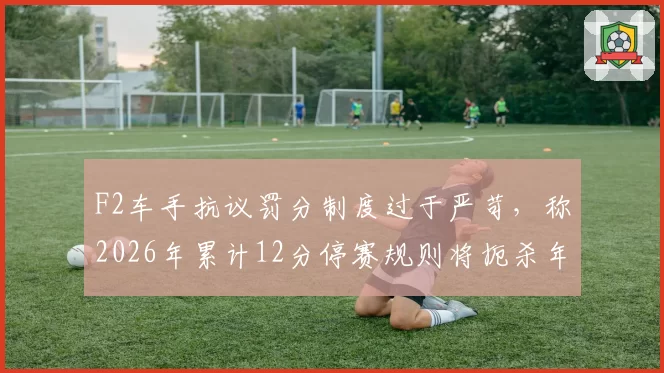 F2车手抗议罚分制度过于严苛,称2026年累计12分停赛规则将扼杀年轻车手
