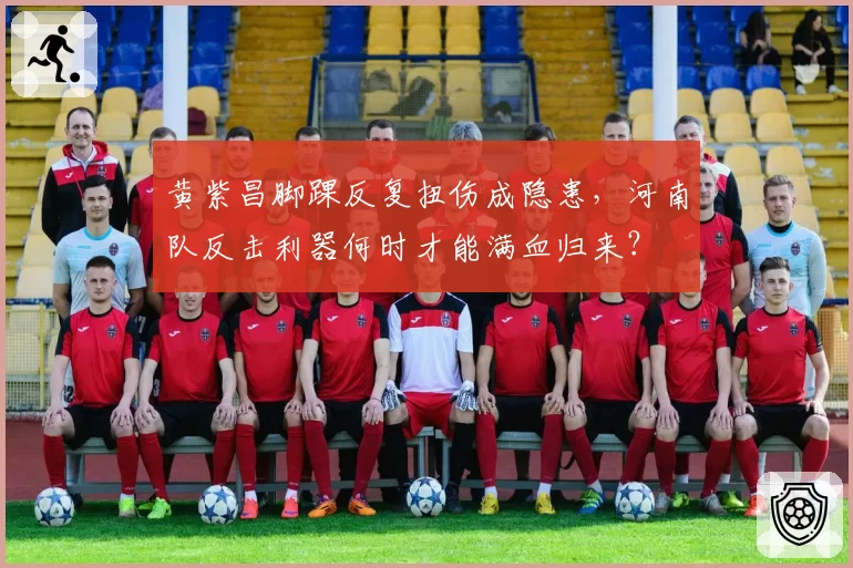黄紫昌脚踝反复扭伤成隐患，河南队反击利器何时才能满血归来？